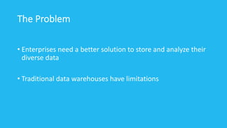 The Problem
• Enterprises need a better solution to store and analyze their
diverse data
• Traditional data warehouses have limitations
 