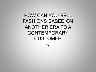 HOW CAN YOU SELL
FASHIONS BASED ON
ANOTHER ERA TO A
CONTEMPORARY
CUSTOMER
?

 