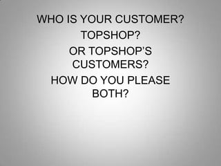 WHO IS YOUR CUSTOMER?
TOPSHOP?
OR TOPSHOP’S
CUSTOMERS?
HOW DO YOU PLEASE
BOTH?

 