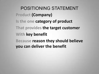 POSITIONING STATEMENT
Product (Company)
Is the one category of product
That provides the target customer
With key benefit
Because reason they should believe
you can deliver the benefit

 
