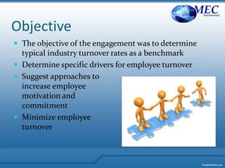 Objective
 The objective of the engagement was to determine
typical industry turnover rates as a benchmark
 Determine specific drivers for employee turnover
 Suggest approaches to
increase employee
motivation and
commitment
 Minimize employee
turnover
MECInternational
 