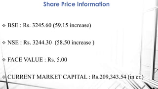  BSE : Rs. 3245.60 (59.15 increase)
 NSE : Rs. 3244.30 (58.50 increase )
 FACE VALUE : Rs. 5.00
 CURRENT MARKET CAPITAL : Rs.209,343.54 (in cr.)
Share Price Information
 