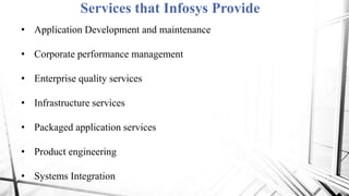 Services that Infosys Provide
• Application Development and maintenance
• Corporate performance management
• Enterprise quality services
• Infrastructure services
• Packaged application services
• Product engineering
• Systems Integration
 