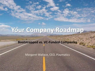 Your Company Roadmap Bootstrapped vs. VC-Funded Companies Margaret Wallace, CEO, Playmatics 