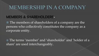 MEMBERS & SHAREHOLDERS The members of shareholders of a company are the

persons who collectively constitutes the company as a
corporate entity.
The terms „member‟ and „shareholder‟ and „holder of a
share‟ are used interchangeably.


 
