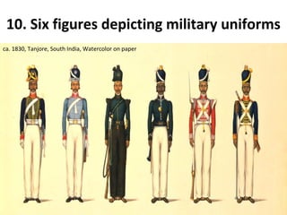 10. Six figures depicting military uniforms 
ca. 1830, Tanjore, South India, Watercolor on paper 
 