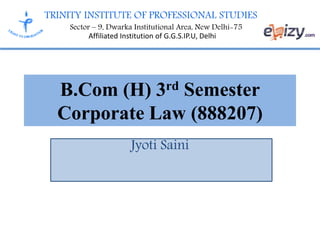 TRINITY INSTITUTE OF PROFESSIONAL STUDIES
Sector – 9, Dwarka Institutional Area, New Delhi-75
Affiliated Institution of G.G.S.IP.U, Delhi
B.Com (H) 3rd Semester
Corporate Law (888207)
Jyoti Saini
 