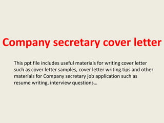 Company secretary cover letter
This ppt file includes useful materials for writing cover letter
such as cover letter samples, cover letter writing tips and other
materials for Company secretary job application such as
resume writing, interview questions…

 