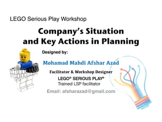 Designed by:
Mohamad Mahdi Afshar Azad
Facilitator & Workshop Designer
Email: afsharazad@gmail.com
Company’s Situation
and Key Actions in Planning
LEGO Serious Play Workshop
 