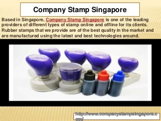 Company Stamp Singapore 
Based in Singapore, Company Stamp Singapore is one of the leading 
providers of different types of stamp online and offline for its clients. 
Rubber stamps that we provide are of the best quality in the market and 
are manufactured using the latest and best technologies around. 
 