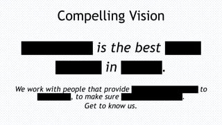 Compelling Vision
[NameRedacted] is the best [typeof
business] in [market].
We work with people that provide [ourproductsandservices] to
[theenduser], to make sure [corevalueproposition].
Get to know us.
 