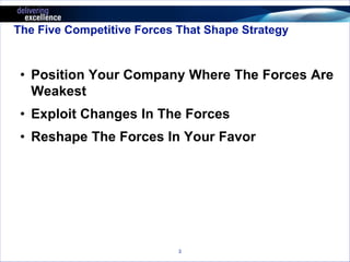 The Five Competitive Forces That Shape Strategy 
• Position Your Company Where The Forces Are 
Weakest 
• Exploit Changes In The Forces 
• Reshape The Forces In Your Favor 
3 
 