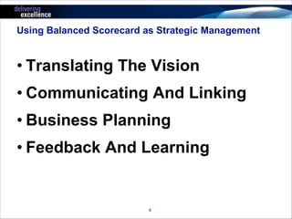 Using Balanced Scorecard as Strategic Management 
• Translating The Vision 
• Communicating And Linking 
• Business Planning 
• Feedback And Learning 
8 
 