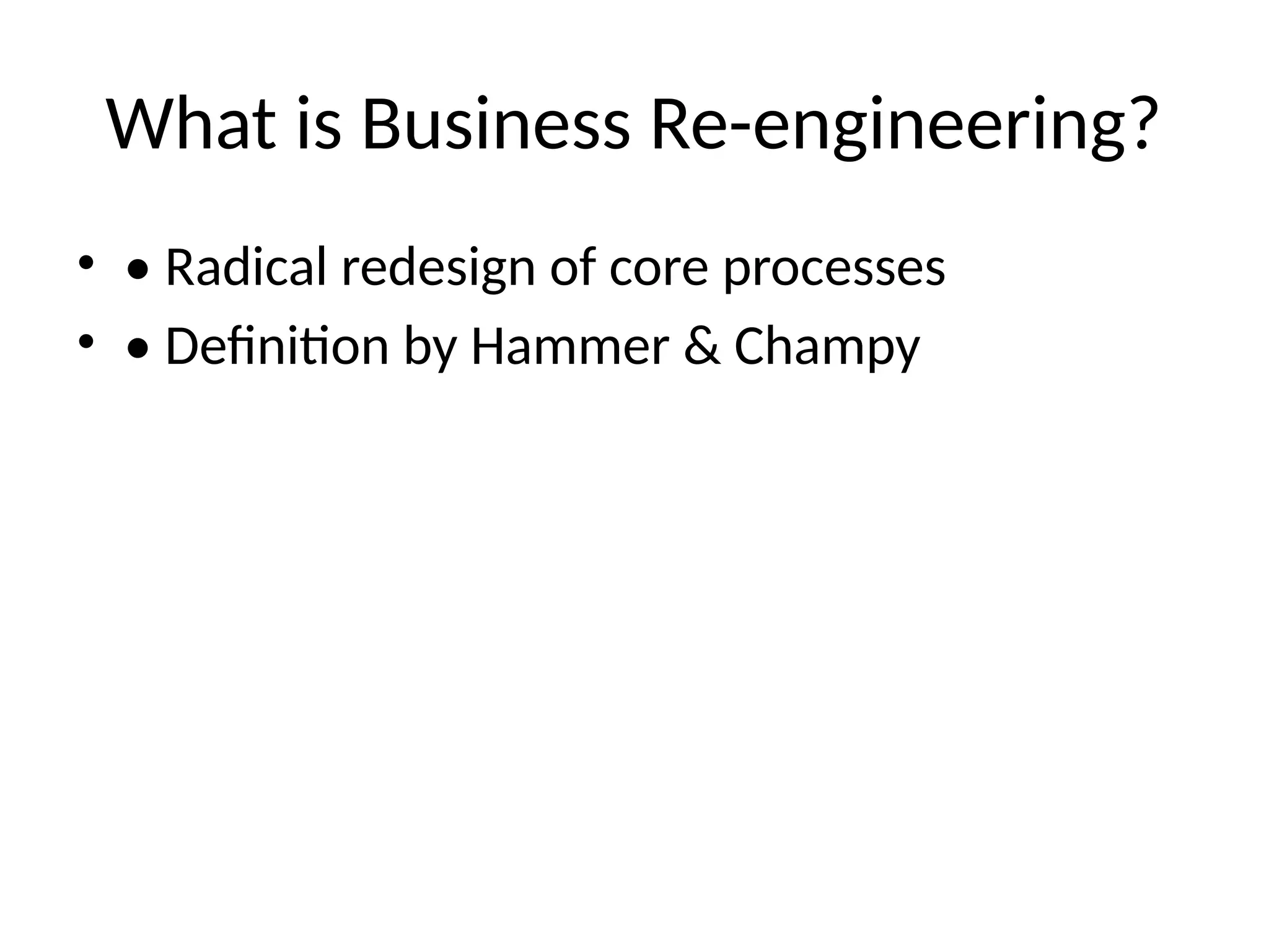 What is Business Re-engineering?
• • Radical redesign of core processes
• • Definition by Hammer & Champy
 