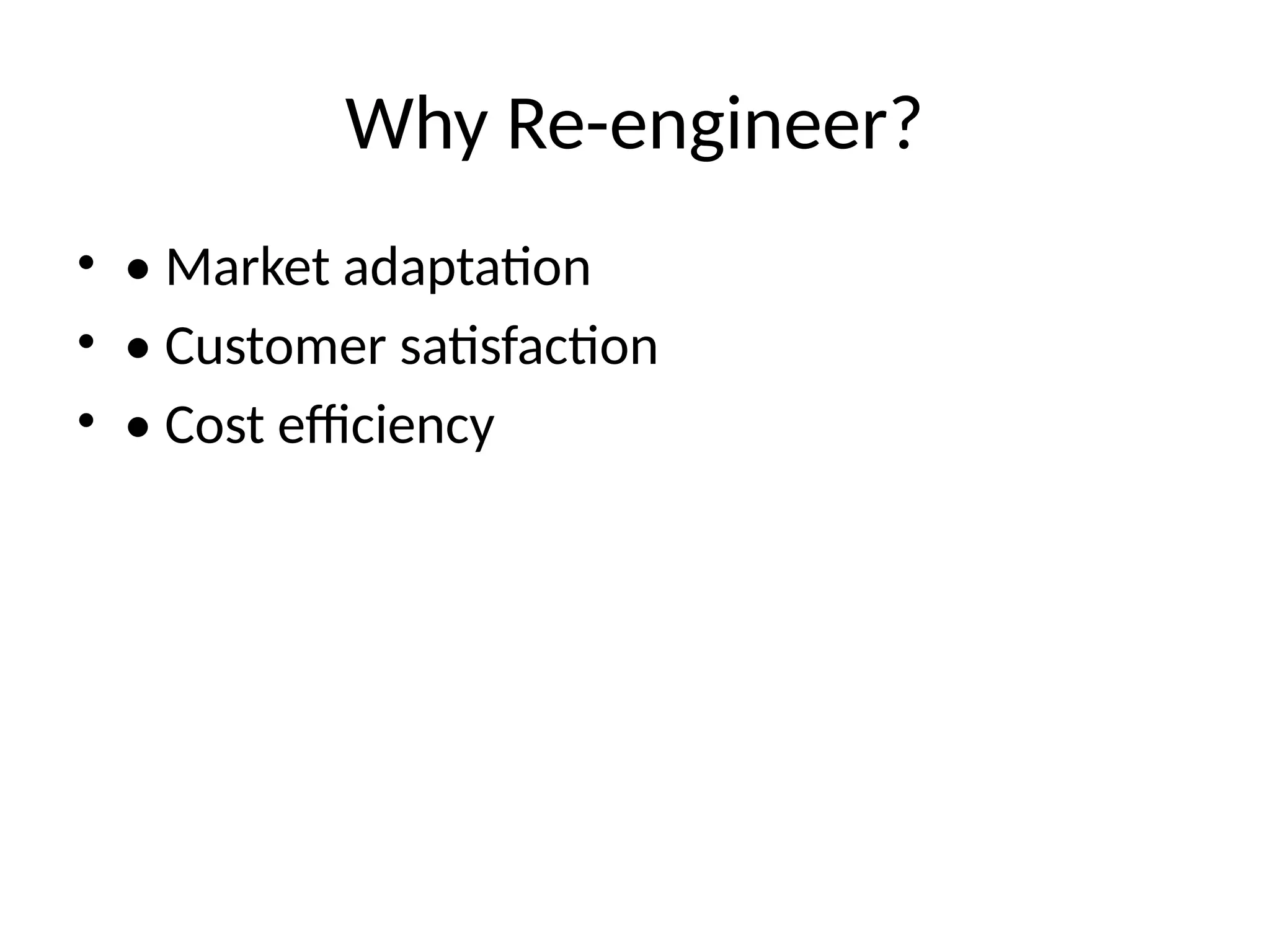 Why Re-engineer?
• • Market adaptation
• • Customer satisfaction
• • Cost efficiency
 