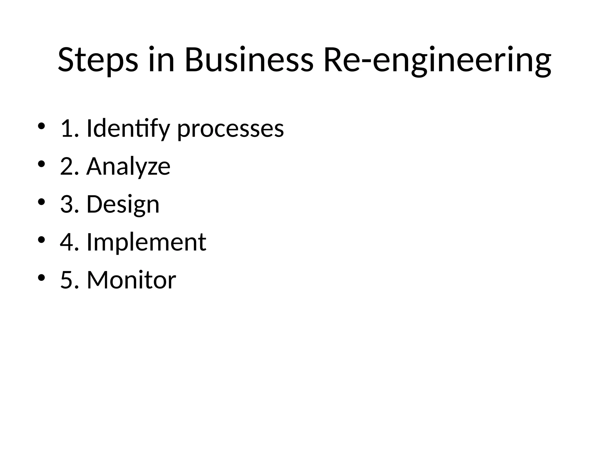 Steps in Business Re-engineering
• 1. Identify processes
• 2. Analyze
• 3. Design
• 4. Implement
• 5. Monitor
 