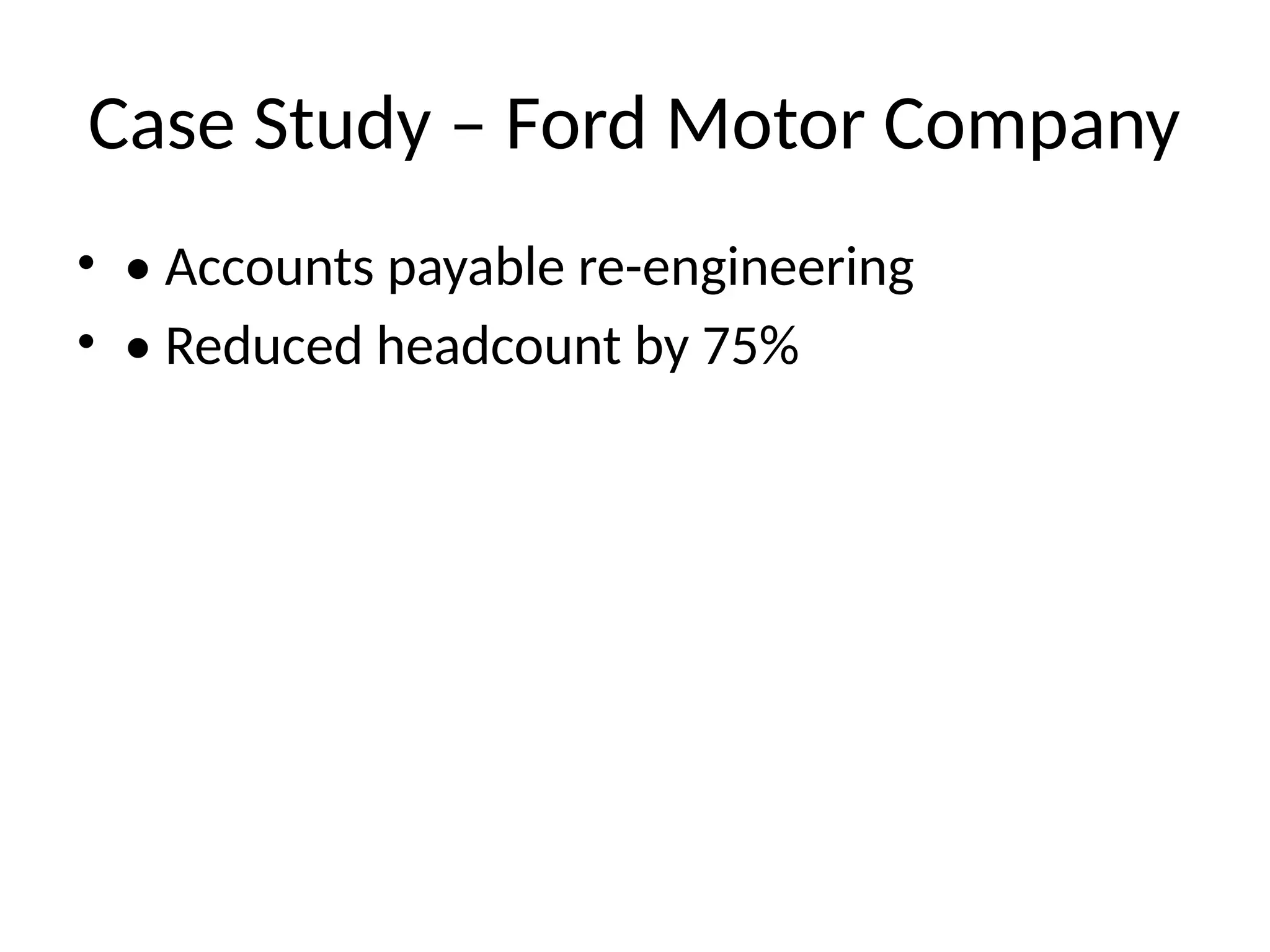 Case Study – Ford Motor Company
• • Accounts payable re-engineering
• • Reduced headcount by 75%
 