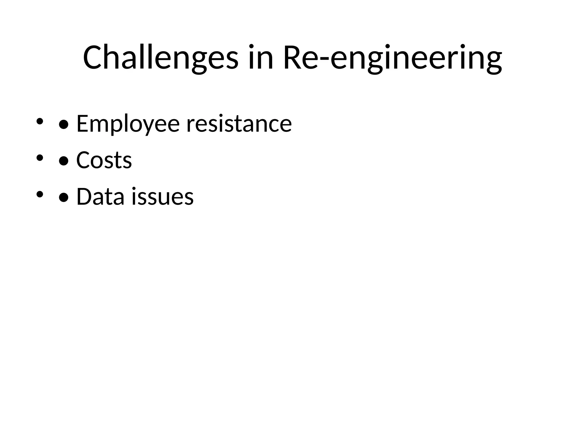 Challenges in Re-engineering
• • Employee resistance
• • Costs
• • Data issues
 