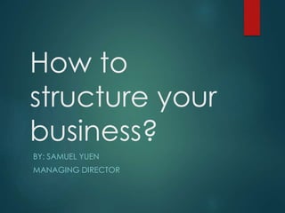 How to
structure your
business?
BY: SAMUEL YUEN
MANAGING DIRECTOR
 