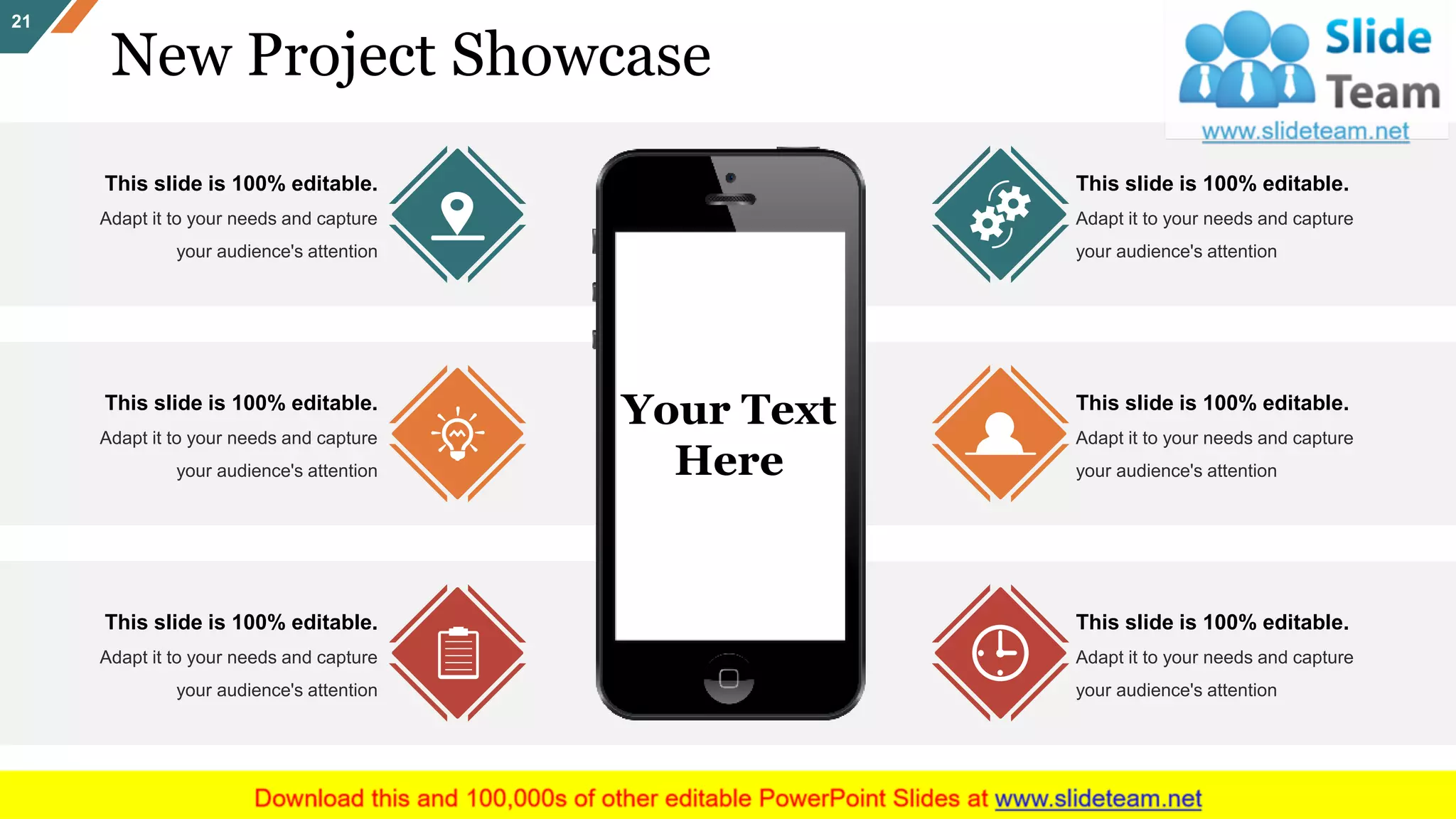 New Project Showcase
21
This slide is 100% editable.
Adapt it to your needs and capture
your audience's attention
This slide is 100% editable.
Adapt it to your needs and capture
your audience's attention
This slide is 100% editable.
Adapt it to your needs and capture
your audience's attention
This slide is 100% editable.
Adapt it to your needs and capture
your audience's attention
This slide is 100% editable.
Adapt it to your needs and capture
your audience's attention
This slide is 100% editable.
Adapt it to your needs and capture
your audience's attention
Your Text
Here
 