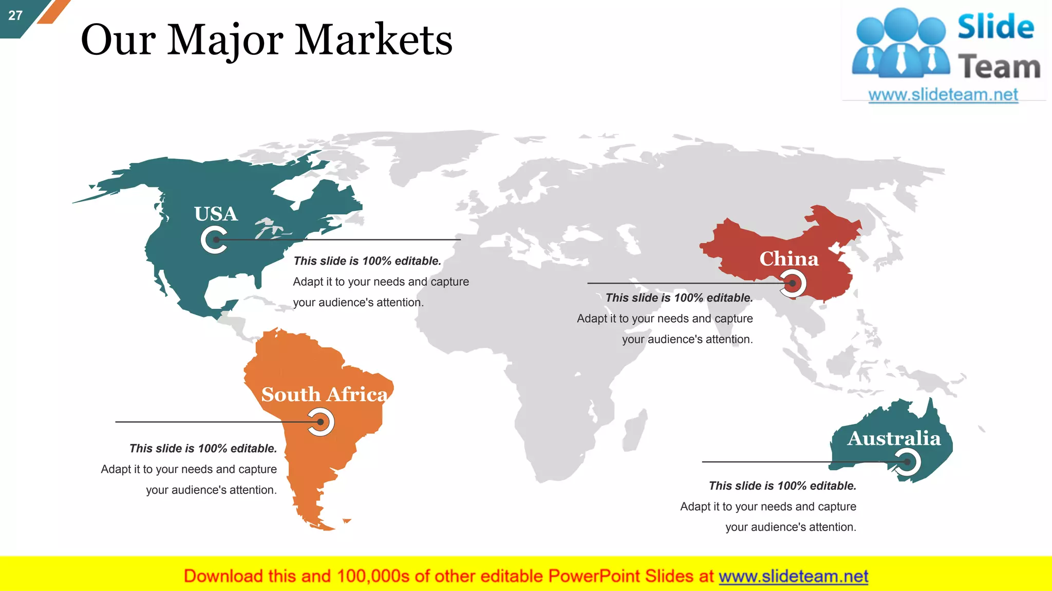 Our Major Markets
27
This slide is 100% editable.
Adapt it to your needs and capture
your audience's attention.
Australia
This slide is 100% editable.
Adapt it to your needs and capture
your audience's attention.
ChinaThis slide is 100% editable.
Adapt it to your needs and capture
your audience's attention.
USA
This slide is 100% editable.
Adapt it to your needs and capture
your audience's attention.
South Africa
 