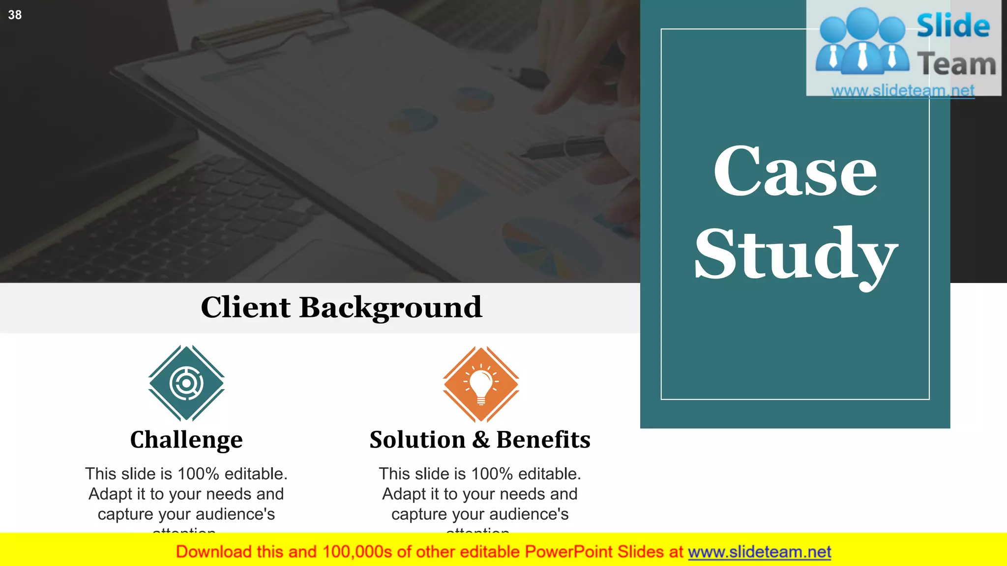 Client Background
Challenge
This slide is 100% editable.
Adapt it to your needs and
capture your audience's
attention.
Solution & Benefits
This slide is 100% editable.
Adapt it to your needs and
capture your audience's
attention.
Case
Study
38
 