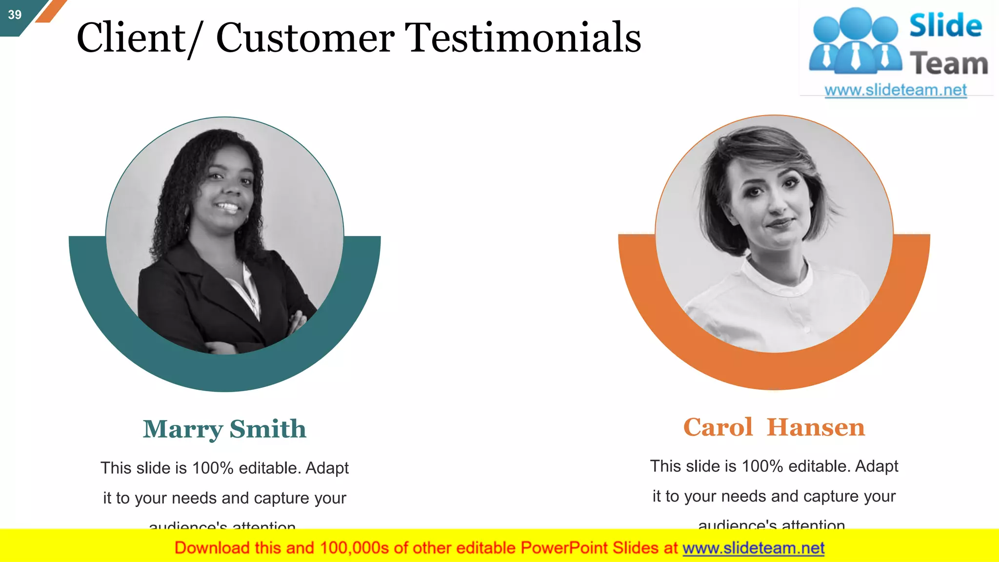Marry Smith
This slide is 100% editable. Adapt
it to your needs and capture your
audience's attention.
Carol Hansen
This slide is 100% editable. Adapt
it to your needs and capture your
audience's attention.
Client/ Customer Testimonials
39
 