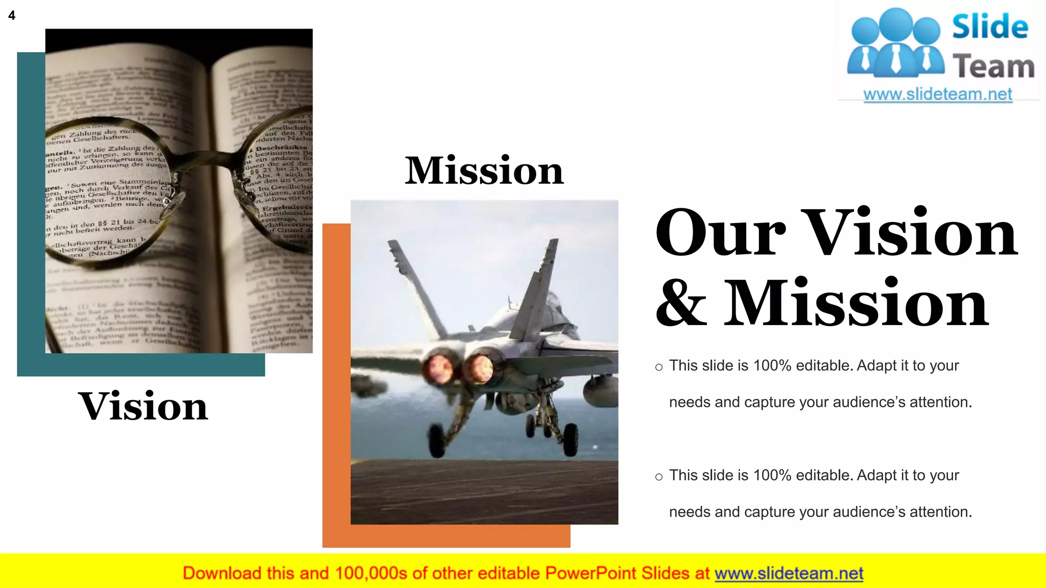 Vision
Mission
4
Our Vision
& Mission
o This slide is 100% editable. Adapt it to your
needs and capture your audience’s attention.
o This slide is 100% editable. Adapt it to your
needs and capture your audience’s attention.
 