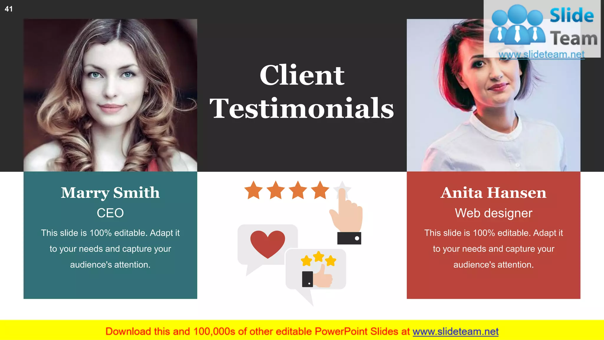 Client
Testimonials
41
Marry Smith
CEO
This slide is 100% editable. Adapt it
to your needs and capture your
audience's attention.
Anita Hansen
Web designer
This slide is 100% editable. Adapt it
to your needs and capture your
audience's attention.
 