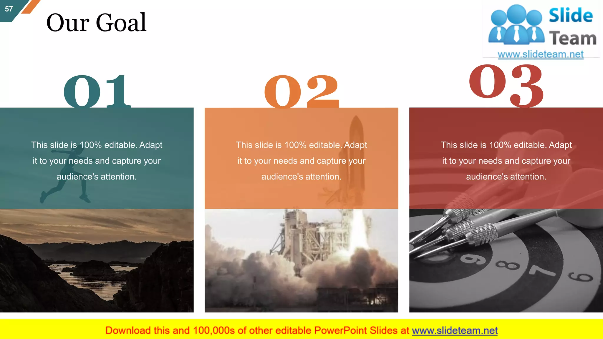 Our Goal
57
This slide is 100% editable. Adapt
it to your needs and capture your
audience's attention.
This slide is 100% editable. Adapt
it to your needs and capture your
audience's attention.
This slide is 100% editable. Adapt
it to your needs and capture your
audience's attention.
01 02 03
 