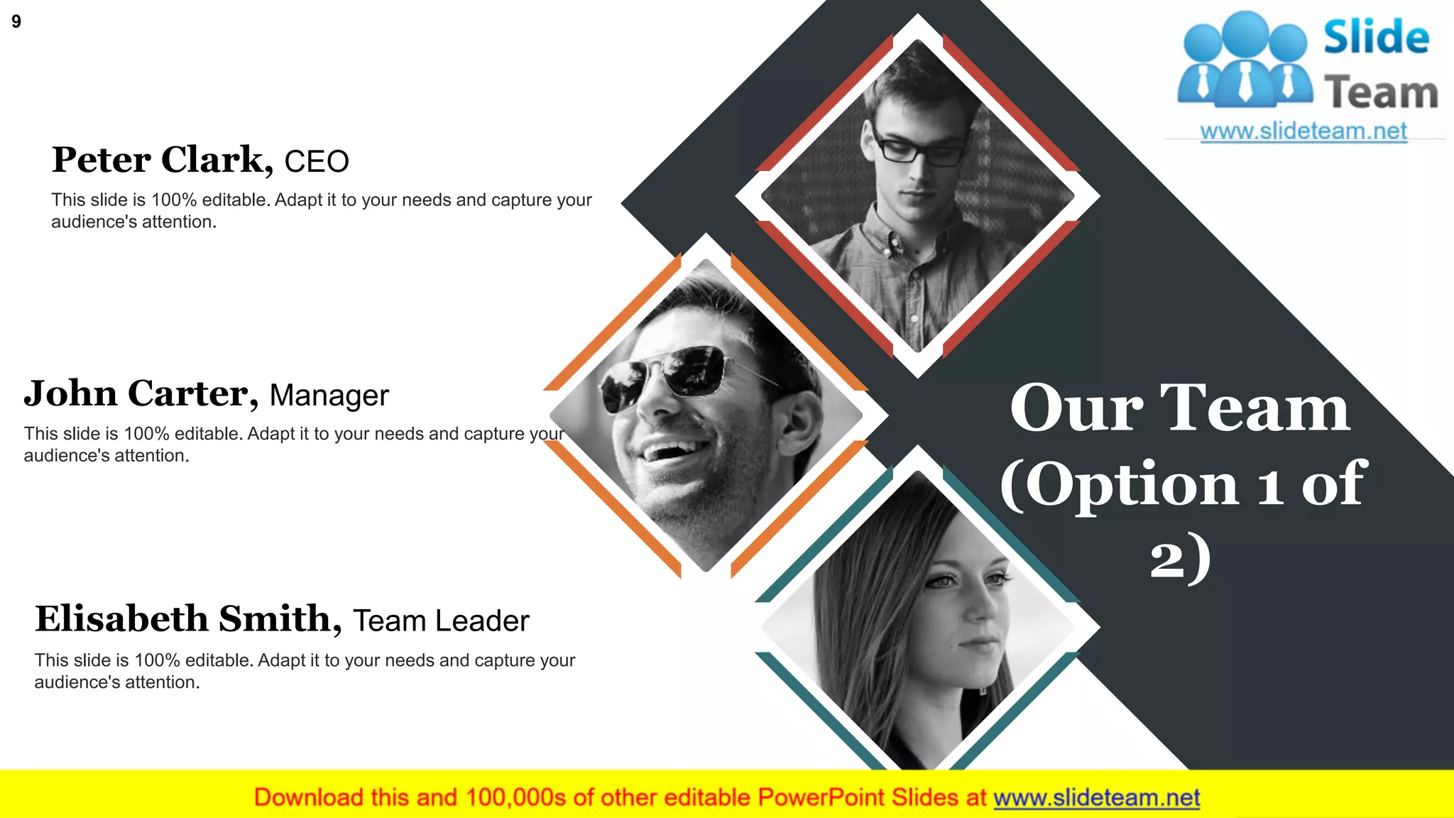 9
Our Team
(Option 1 of
2)
Peter Clark, CEO
This slide is 100% editable. Adapt it to your needs and capture your
audience's attention.
John Carter, Manager
This slide is 100% editable. Adapt it to your needs and capture your
audience's attention.
Elisabeth Smith, Team Leader
This slide is 100% editable. Adapt it to your needs and capture your
audience's attention.
 
