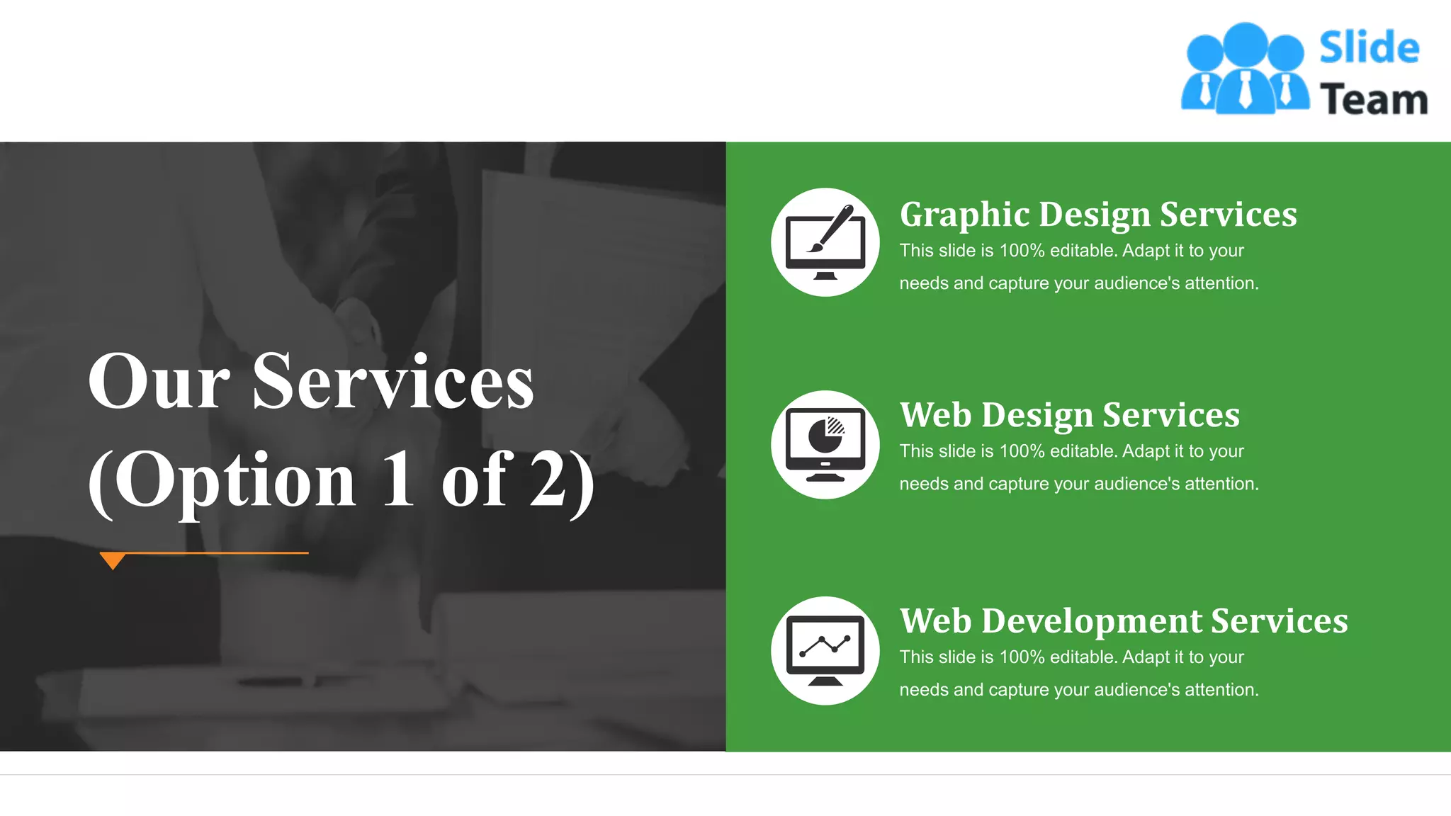 15
This slide is 100% editable. Adapt it to your
needs and capture your audience's attention.
Graphic Design Services
This slide is 100% editable. Adapt it to your
needs and capture your audience's attention.
Web Development Services
This slide is 100% editable. Adapt it to your
needs and capture your audience's attention.
Web Design Services
Our Services
(Option 1 of 2)
 
