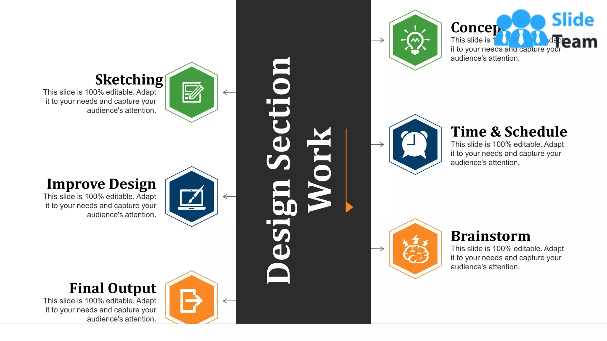 Concept
This slide is 100% editable. Adapt
it to your needs and capture your
audience's attention.
Time & Schedule
This slide is 100% editable. Adapt
it to your needs and capture your
audience's attention.
Brainstorm
This slide is 100% editable. Adapt
it to your needs and capture your
audience's attention.
Sketching
This slide is 100% editable. Adapt
it to your needs and capture your
audience's attention.
Improve Design
This slide is 100% editable. Adapt
it to your needs and capture your
audience's attention.
Final Output
This slide is 100% editable. Adapt
it to your needs and capture your
audience's attention.
Design
Section
Work 18
 