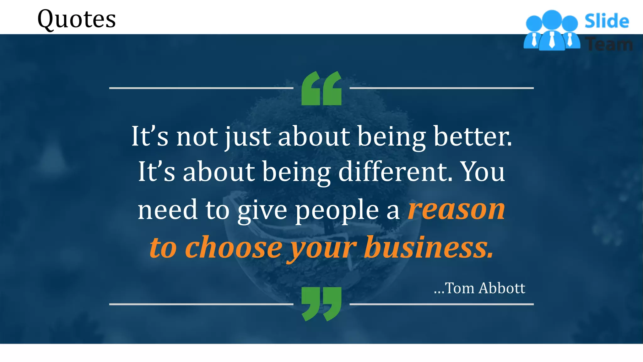 60
Quotes
It’s not just about being better.
It’s about being different. You
need to give people a reason
to choose your business.
…Tom Abbott
 