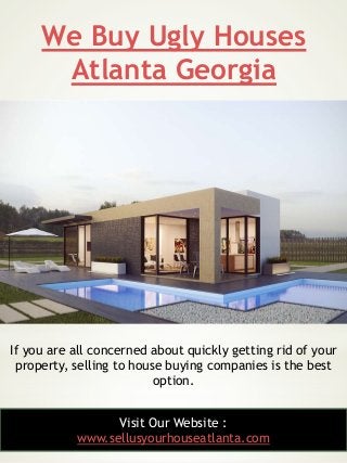 We Buy Ugly Houses
Atlanta Georgia
22
If you are all concerned about quickly getting rid of your
property, selling to hous...