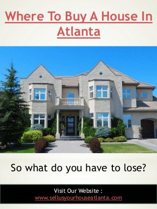 Where To Buy A House In
Atlanta
9
So what do you have to lose?
Visit Our Website :
www.sellusyourhouseatlanta.com
 
