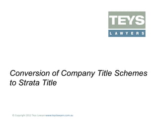 Conversion of Company Title Schemes
to Strata Title

© Copyright 2012 Teys Lawyerswww.teyslawyers.com.au

 