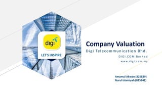 Company Valuation
Digi Telecommunication Bhd.
D I G I .C O M B e r h a d
w w w. d i g i . c o m . m y
Itmamul Akwan (825839)
Nurul Islamiyah (825841)
 