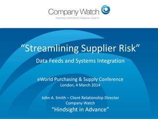Confidential to Apple Inc Company
Watch Ltd
“Streamlining Supplier Risk”
Data Feeds and Systems Integration
eWorld Purchasing & Supply Conference
London, 4 March 2014
John A. Smith – Client Relationship Director
Company Watch
“Hindsight in Advance”
 