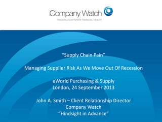 “Supply Chain Pain”

Managing Supplier Risk As We Move Out Of Recession
eWorld Purchasing & Supply
London, 24 September 2013

Confidential to Apple Inc

Watch Ltd

John A. Smith – Client Relationship Director
Company Watch
“Hindsight in Advance”

Company

 