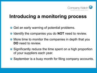 Introducing a monitoring process
Get an early warning of potential problems.
Identify the companies you do NOT need to review.
More time to monitor the companies in depth that you
DO need to review.
Significantly reduce the time spent on a high proportion
of your suppliers each year.
September is a busy month for filing company accounts.
Confidential to Apple Inc

Watch Ltd

Company

 