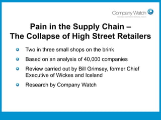 Pain in the Supply Chain –
The Collapse of High Street Retailers
Two in three small shops on the brink
Based on an analysis of 40,000 companies
Review carried out by Bill Grimsey, former Chief
Executive of Wickes and Iceland

Research by Company Watch

Confidential to Apple Inc

Watch Ltd

Company

 