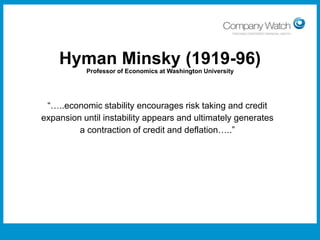Hyman Minsky (1919-96)
Professor of Economics at Washington University

“…..economic stability encourages risk taking and credit
expansion until instability appears and ultimately generates
a contraction of credit and deflation…..”

Confidential to Apple Inc

Watch Ltd

Company

 