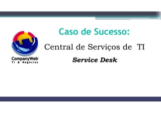 Caso de Sucesso:
Central de Serviços de TI
Service Desk
 