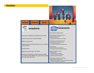 www.CompanyWeb.com.br
Governança e Gestão da Tecnologia da Informação
Gestão de Serviços de TI (ITIL/ISO 20000)
Melhoria de Processos
Implantação de Escritório de Projetos com as melhores
práticas do PMI®
Gestão de Risco
Segurança da Informação | ISO 27001
Projetos para adoção das melhores práticas: COBIT,
ITIL, SCRUM, eSCM, PMBOK, BSC, COSO, CBOK, BABOK,
FDD, TDD, SOX, DRP (PCN)
Governança & Gestão da TI:
GRC (Governança, Risco e Compliance):
. Gestão de Risco com COSO
. Gestão de Risco de TI
. Segurança da Informação com ISO 27001
Governança e Gestão de Serviços de TI:
. Certificação ITIL / Certificação Cobit.
. ITIL/Cobit Implementation.
. Formação de Analista em Governança de TI.
BPM (Processos)
. Gestão por Processos de Negócios
. Formação Analista de Processo de Negócio
Negócios & Gestão de Pessoas:
. Estratégia e BSC
. Formação Analista de Negócio
. Liderança com foco em Resultados
. Práticas de Gestão de Projetos
Métodos Ágeis e Engenharia de Software:
. Métodos Ágeis (SCRUM e FDD)
. Qualidade e Maturidade em Desenvolvimento de Software
. Formação em Engenharia de Software
Consultoria Treinamento Solução
Consultoria Treinamento
Portfólio
4
 