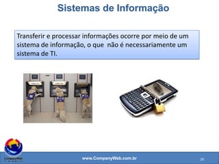 www.CompanyWeb.com.br
Transferir e processar informações ocorre por meio de um
sistema de informação, o que não é necessariamente um
sistema de TI.
20
 