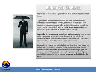 www.CompanyWeb.com.br
Aceitar (Risk Bearing)
• A organização vai optar por medidas de segurança
repressivas.
Neutralizar/Reduzir (Risk neutral)
• Combinação de medidas preventivas, detectivas
e repressivas.
Evitar (Risk Avoiding)
• ex.: não usar uma nova tecnologia; Não fazer um upgrade.
92
 