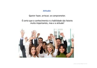www.CompanyWeb.com.br
Atitude:
Querer fazer, arriscar, se comprometer.
É certo que o conhecimento e a habilidade são fatores
muito importantes, mas e a atitude?
 