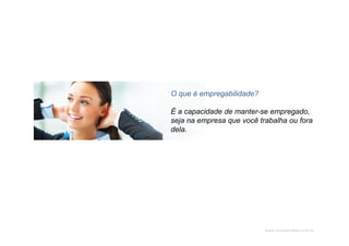 www.CompanyWeb.com.br
O que é empregabilidade?
É a capacidade de manter-se empregado,
seja na empresa que você trabalha ou fora
dela.
 