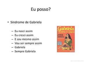 www.CompanyWeb.com.br
Eu posso?
• Síndrome de Gabriela
– Eu nasci assim
– Eu cresci assim
– E sou mesmo assim
– Vou ser sempre assim
– Gabriela
– Sempre Gabriela
 